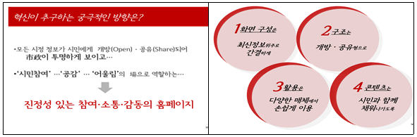 혁신이 추구하는 궁극적인 방향은 진정성 있는 참여와 소통, 감동의 홈페이지를 만드는 것, 첫째로 화면 구성은 최신정보 위주로 간결하게하고, 두번째 구조는 개방과 공유형으로하며, 세번째 활용은 다양한 매체에서 손쉽게 이용할 수 있도록, 네번쨰 콘텐츠는 시민과 함께 채워나가도록 방향을 잡음